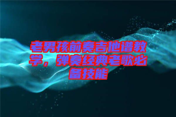 老男孩前奏吉他譜教學(xué)，彈奏經(jīng)典老歌必備技能