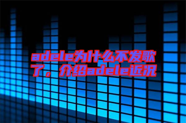 adele為什么不發(fā)歌了，介紹adele近況