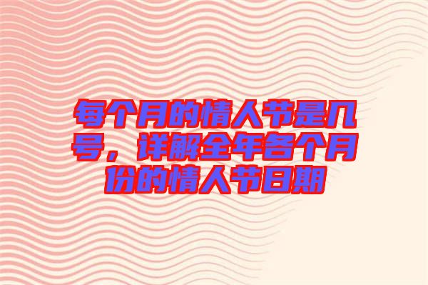 每個月的情人節(jié)是幾號，詳解全年各個月份的情人節(jié)日期