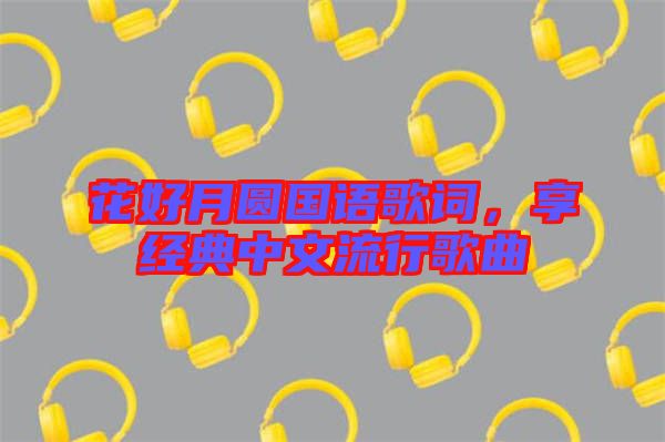 花好月圓國語歌詞，享經典中文流行歌曲