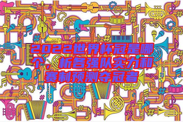 2022世界杯冠是哪個，析各強隊實力和賽制預測奪冠者