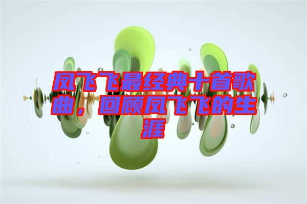 鳳飛飛最經(jīng)典十首歌曲，回顧鳳飛飛的生涯