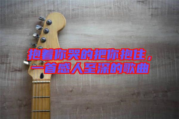 抱著你哭的把你抱住，一首感人至深的歌曲