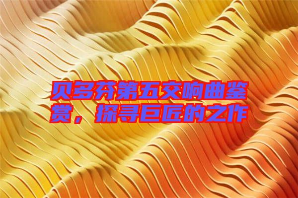 貝多芬第五交響曲鑒賞，探尋巨匠的之作