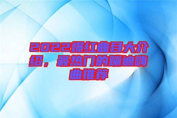 2022爆紅曲目大介紹，最熱門的蹦迪嗨曲推薦