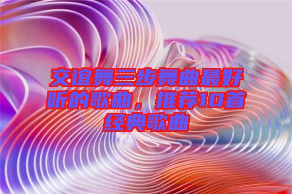 交誼舞三步舞曲最好聽(tīng)的歌曲，推薦10首經(jīng)典歌曲