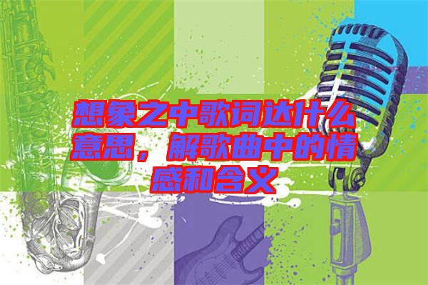 想象之中歌詞達什么意思，解歌曲中的情感和含義