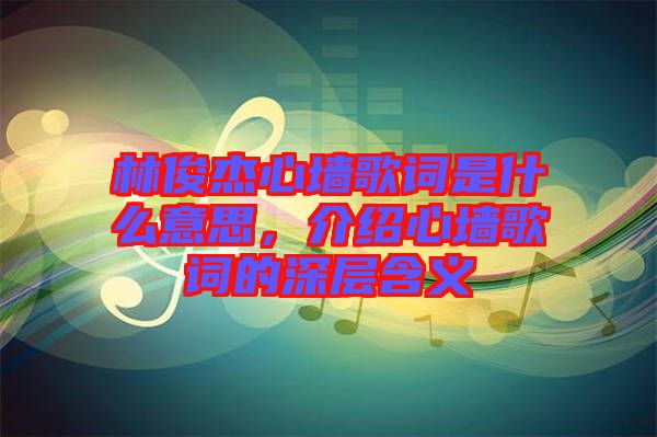 林俊杰心墻歌詞是什么意思，介紹心墻歌詞的深層含義