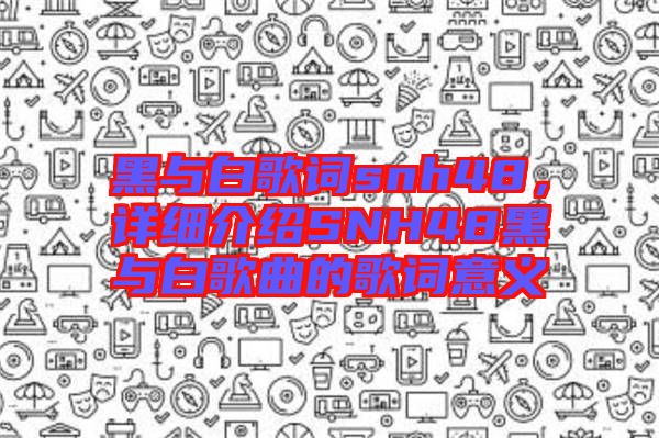 黑與白歌詞snh48，詳細(xì)介紹SNH48黑與白歌曲的歌詞意義