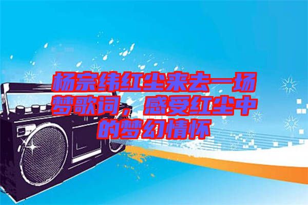 楊宗緯紅塵來去一場(chǎng)夢(mèng)歌詞，感受紅塵中的夢(mèng)幻情懷