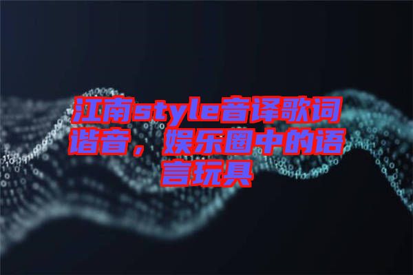 江南style音譯歌詞諧音，娛樂(lè)圈中的語(yǔ)言玩具