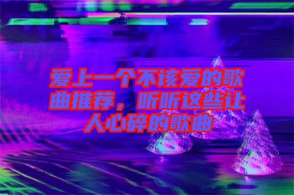 愛上一個不該愛的歌曲推薦，聽聽這些讓人心碎的歌曲