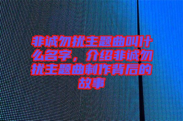 非誠(chéng)勿擾主題曲叫什么名字，介紹非誠(chéng)勿擾主題曲制作背后的故事