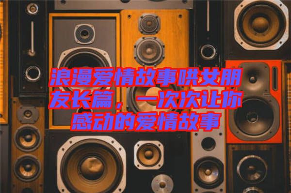 浪漫愛情故事哄女朋友長(zhǎng)篇，一次次讓你感動(dòng)的愛情故事