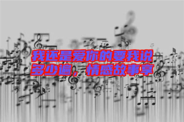 我還是愛你的要我說多少遍，情感故事享