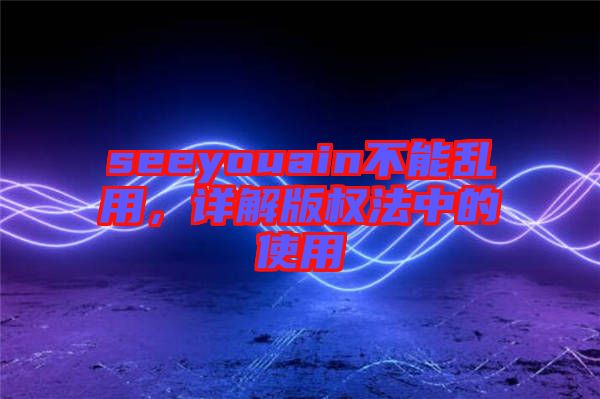 seeyouain不能亂用，詳解版權(quán)法中的使用