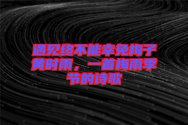 遇見終不能幸免梅子黃時(shí)雨，一首梅雨季節(jié)的詩歌