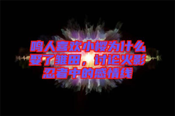 鳴人喜歡小櫻為什么娶了雛田，討論火影忍者中的感情線