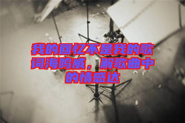 我的回憶不是我的歌詞海鳴威，解歌曲中的情感達(dá)