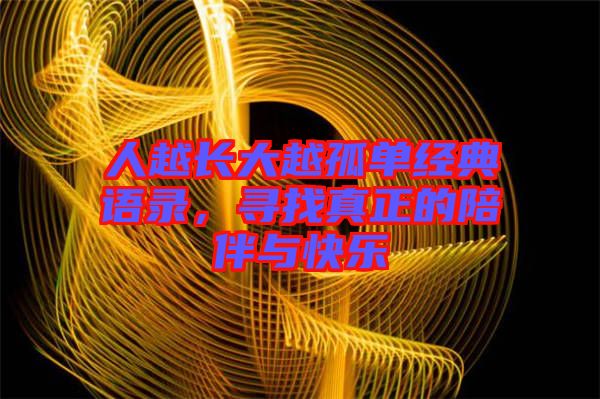 人越長(zhǎng)大越孤單經(jīng)典語(yǔ)錄，尋找真正的陪伴與快樂(lè)