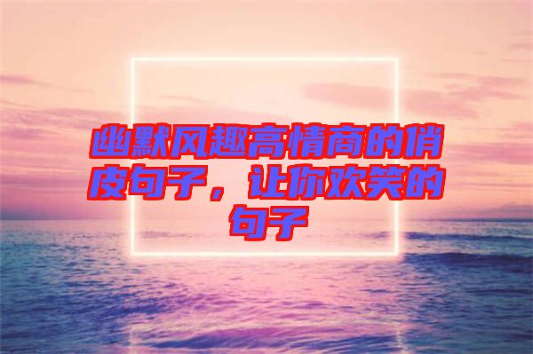 幽默風(fēng)趣高情商的俏皮句子，讓你歡笑的句子