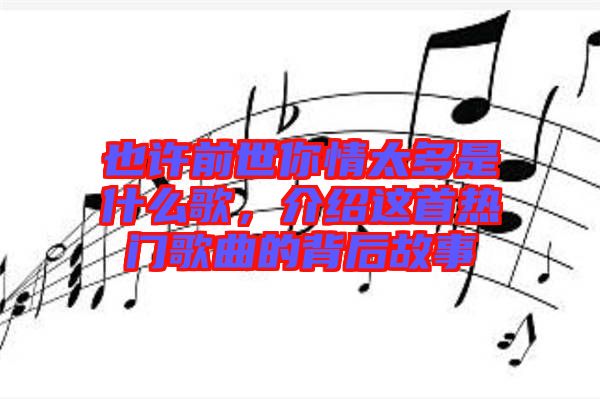 也許前世你情太多是什么歌，介紹這首熱門(mén)歌曲的背后故事