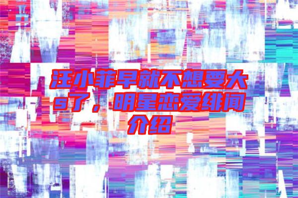 汪小菲早就不想要大s了，明星戀愛緋聞介紹