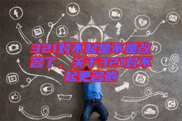321對不起是不是改名了，關(guān)于321對不起更名的