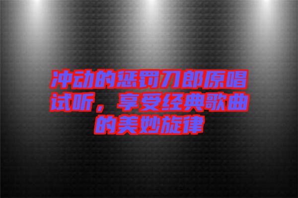 沖動(dòng)的懲罰刀郎原唱試聽(tīng)，享受經(jīng)典歌曲的美妙旋律