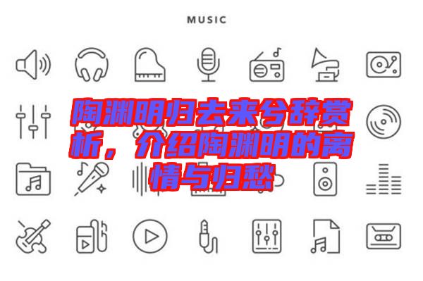 陶淵明歸去來(lái)兮辭賞析，介紹陶淵明的離情與歸愁