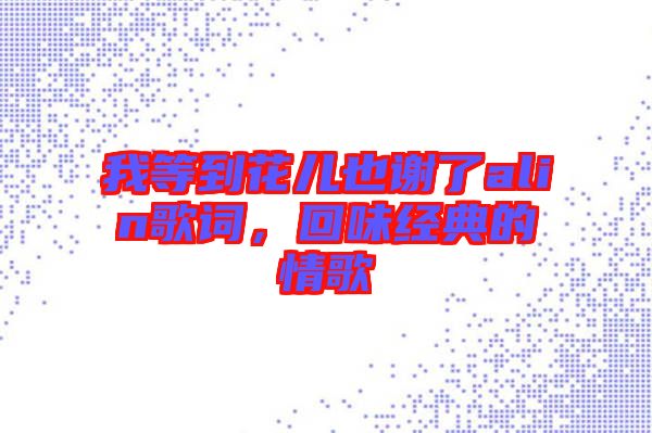 我等到花兒也謝了alin歌詞，回味經(jīng)典的情歌