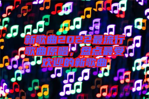 新歌曲2022最流行歌曲原唱，盤點最受歡迎的新歌曲
