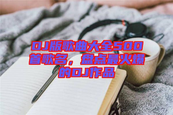 DJ版歌曲大全500首歌名，盤點(diǎn)最火爆的DJ作品
