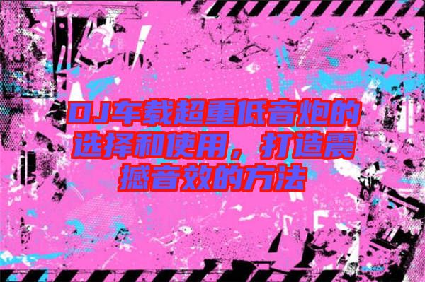 DJ車載超重低音炮的選擇和使用，打造震撼音效的方法