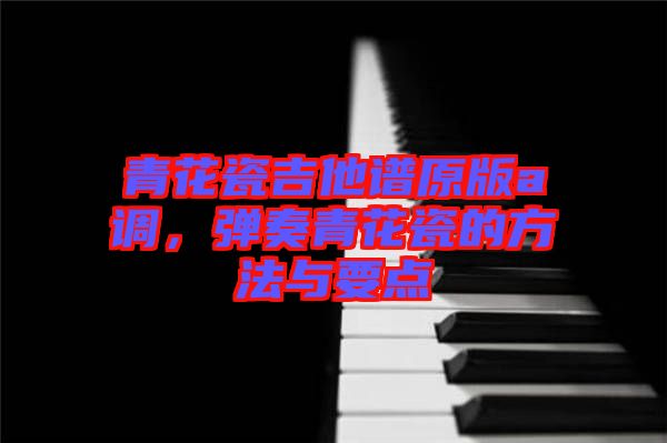 青花瓷吉他譜原版a調(diào)，彈奏青花瓷的方法與要點(diǎn)