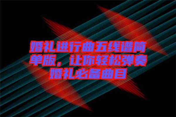 婚禮進(jìn)行曲五線譜簡(jiǎn)單版，讓你輕松彈奏婚禮必備曲目