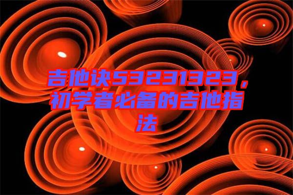 吉他訣53231323，初學(xué)者必備的吉他指法
