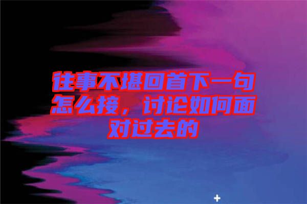 往事不堪回首下一句怎么接，討論如何面對(duì)過(guò)去的