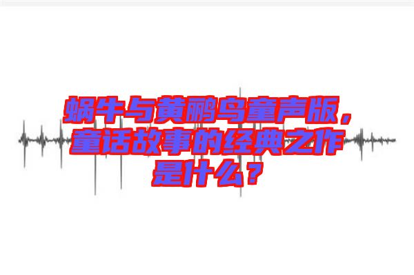 蝸牛與黃鸝鳥童聲版，童話故事的經(jīng)典之作是什么？