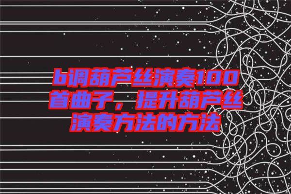 b調(diào)葫蘆絲演奏100首曲子，提升葫蘆絲演奏方法的方法