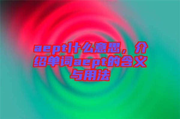 aept什么意思，介紹單詞aept的含義與用法