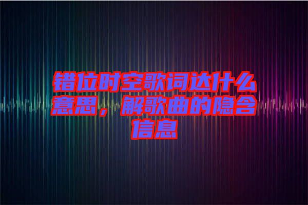 錯(cuò)位時(shí)空歌詞達(dá)什么意思，解歌曲的隱含信息
