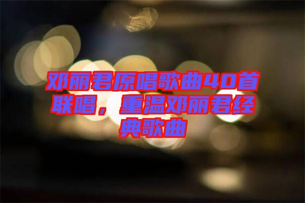 鄧麗君原唱歌曲40首聯(lián)唱，重溫鄧麗君經(jīng)典歌曲