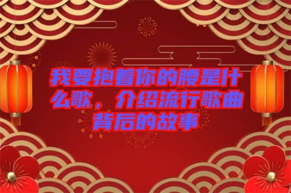 我要抱著你的腰是什么歌，介紹流行歌曲背后的故事