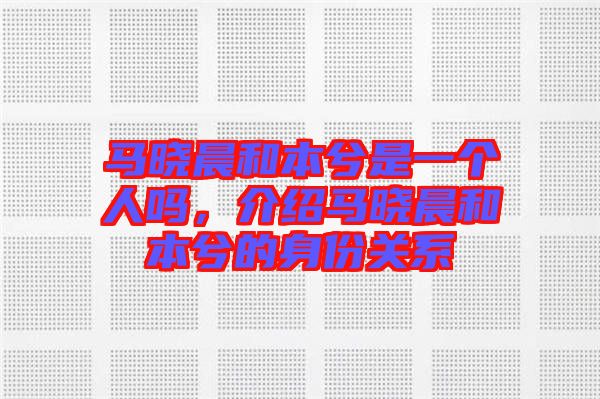 馬曉晨和本兮是一個(gè)人嗎，介紹馬曉晨和本兮的身份關(guān)系