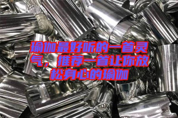 瑜伽最好聽(tīng)的一首靈氣，推薦一首讓你放松身心的瑜伽