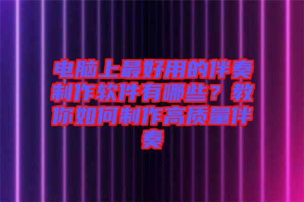 電腦上最好用的伴奏制作軟件有哪些？教你如何制作高質(zhì)量伴奏