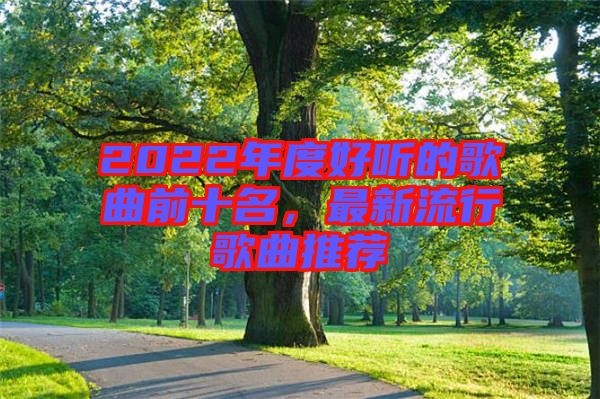 2022年度好聽的歌曲前十名，最新流行歌曲推薦