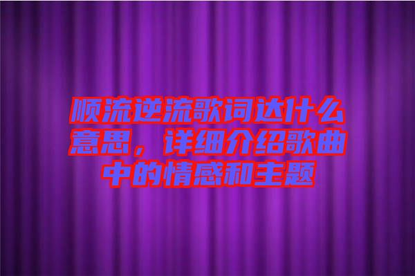 順流逆流歌詞達什么意思，詳細介紹歌曲中的情感和主題