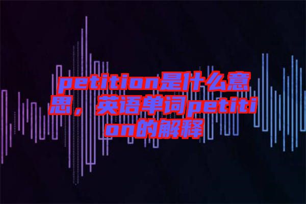 petition是什么意思，英語(yǔ)單詞petition的解釋